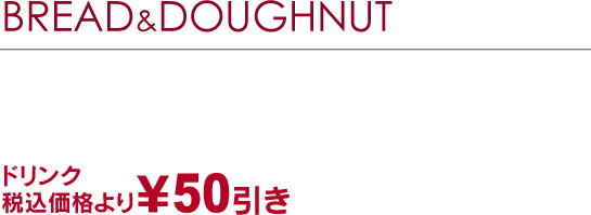 BREAD&DOUGHNUT LUNCH SET ［パン＆ドーナツランチセット］お好きなパンまたはドーナツまたはサンドイッチに（お好きな2品をお選びください）ドリンク￥50引きお好きなドリンクをプラス