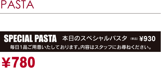 PASTA［パスタ］もちっと！生パスタ使用　SPECIAL PASTA　本日のスペシャルパスタ（単品）¥730毎日1品ご用意いたしております。内容はスタッフにお尋ねください。￥630より